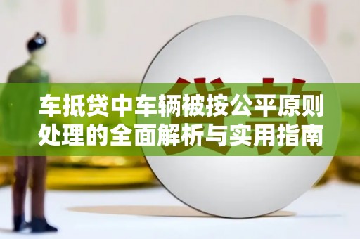 全椒车抵贷中车辆被按公平原则处理的全面解析与实用指南