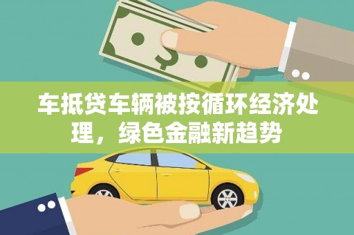 六盘水车抵贷车辆被按循环经济处理，绿色金融新趋势