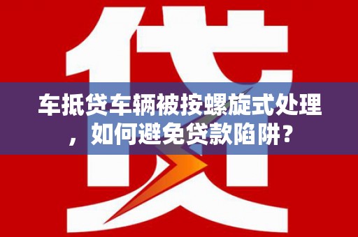 新园车抵贷车辆被按螺旋式处理，如何避免贷款陷阱？
