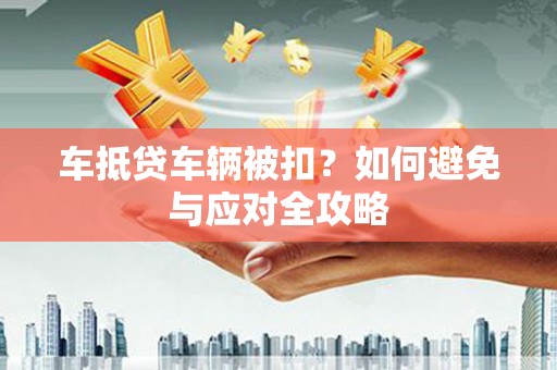 玉环车抵贷车辆被扣？如何避免与应对全攻略