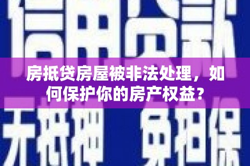 高明房抵贷房屋被非法处理，如何保护你的房产权益？