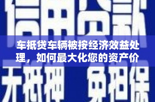 澳门半岛车抵贷车辆被按经济效益处理，如何最大化您的资产价值？