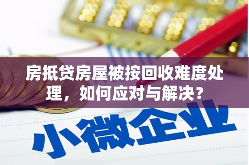 殷都房抵贷房屋被按回收难度处理，如何应对与解决？