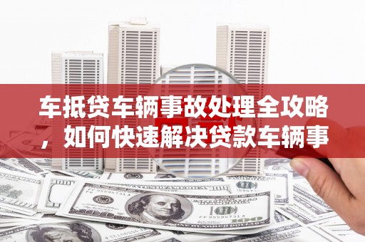 布袋车抵贷车辆事故处理全攻略，如何快速解决贷款车辆事故问题
