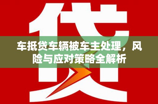 峨眉山车抵贷车辆被车主处理，风险与应对策略全解析
