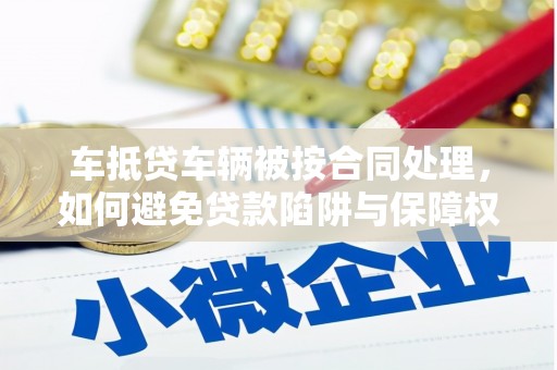 峨眉山车抵贷车辆被按合同处理，如何避免贷款陷阱与保障权益？