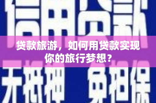米易贷款旅游，如何用贷款实现你的旅行梦想？