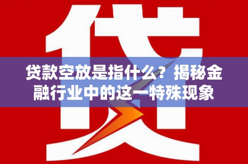 泸西贷款空放是指什么？揭秘金融行业中的这一特殊现象