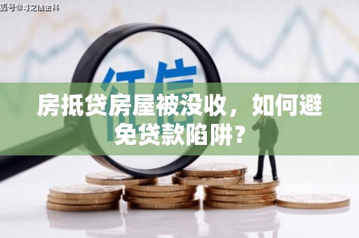 泸西房抵贷房屋被没收，如何避免贷款陷阱？