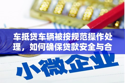 米易车抵贷车辆被按规范操作处理，如何确保贷款安全与合规？