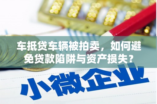 河南车抵贷车辆被拍卖，如何避免贷款陷阱与资产损失？