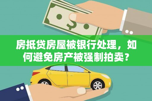 河南房抵贷房屋被银行处理，如何避免房产被强制拍卖？
