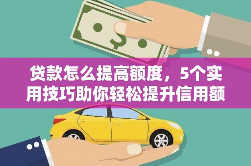 太子河贷款怎么提高额度，5个实用技巧助你轻松提升信用额度