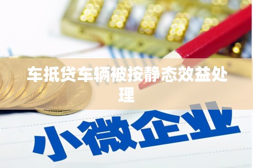 泾阳车抵贷车辆被按静态效益处理