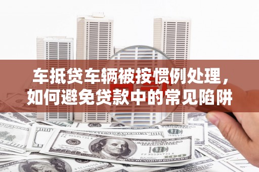 绥德车抵贷车辆被按惯例处理，如何避免贷款中的常见陷阱？