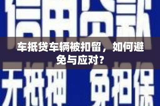 东宝车抵贷车辆被扣留，如何避免与应对？