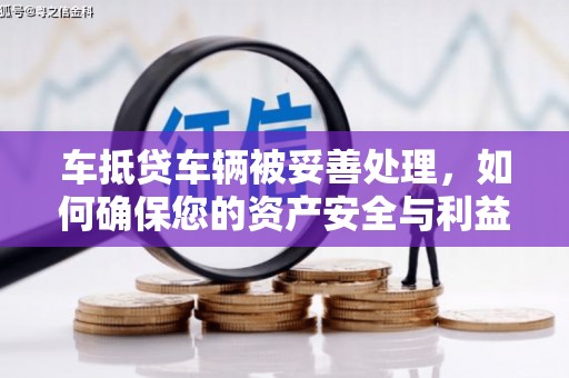徐汇车抵贷车辆被妥善处理，如何确保您的资产安全与利益最大化
