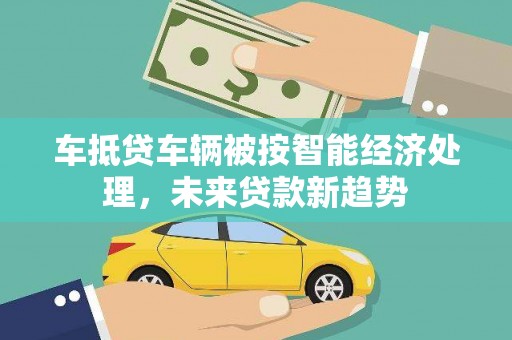 曲靖车抵贷车辆被按智能经济处理，未来贷款新趋势
