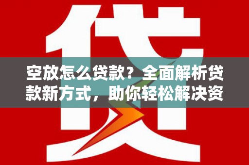 贵定空放怎么贷款？全面解析贷款新方式，助你轻松解决资金难题