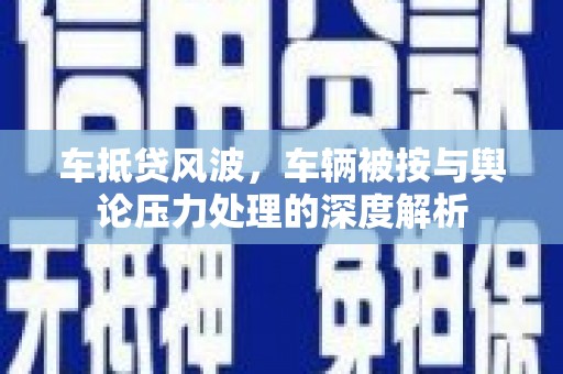 根河车抵贷风波，车辆被按与舆论压力处理的深度解析