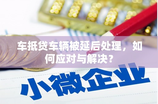 台西车抵贷车辆被延后处理，如何应对与解决？