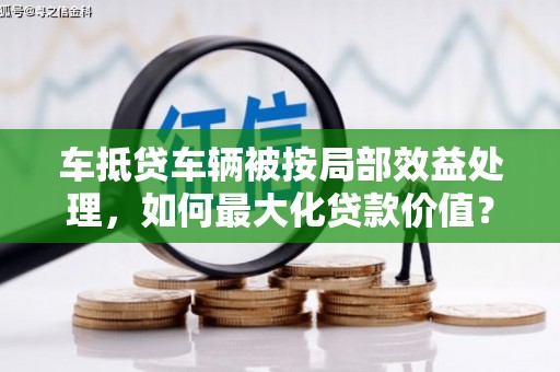 米易车抵贷车辆被按局部效益处理，如何最大化贷款价值？