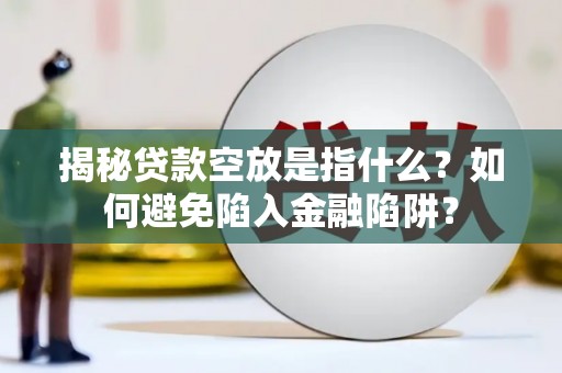 磐安揭秘贷款空放是指什么？如何避免陷入金融陷阱？