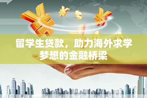 姚安留学生贷款，助力海外求学梦想的金融桥梁