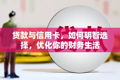 龙安贷款与信用卡，如何明智选择，优化你的财务生活