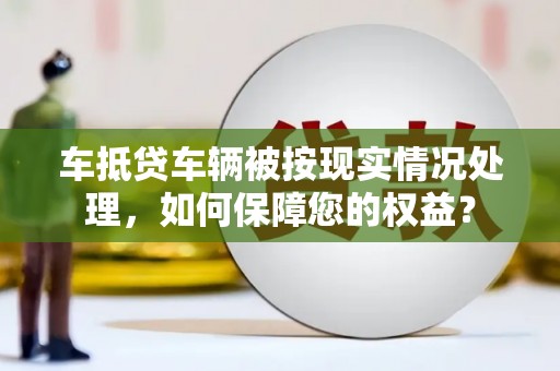 龙安车抵贷车辆被按现实情况处理，如何保障您的权益？