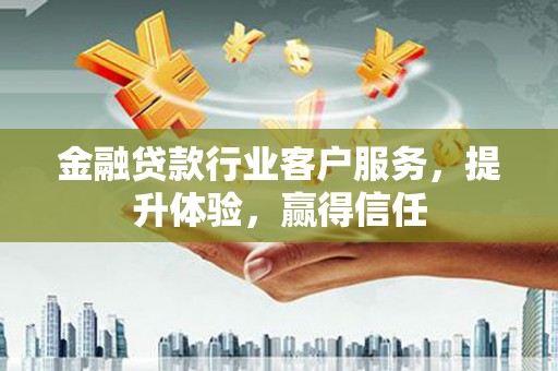 酒泉金融贷款行业客户服务，提升体验，赢得信任