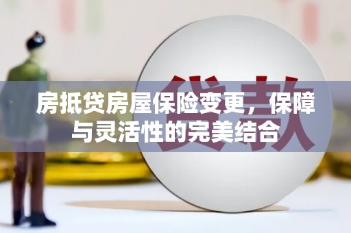 酒泉房抵贷房屋保险变更，保障与灵活性的完美结合