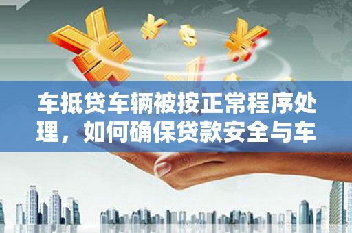 酒泉车抵贷车辆被按正常程序处理，如何确保贷款安全与车辆权益？