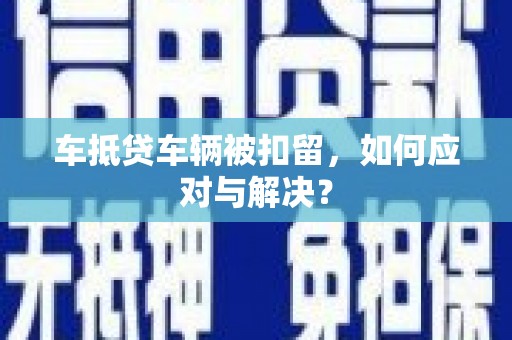 龙安车抵贷车辆被扣留，如何应对与解决？