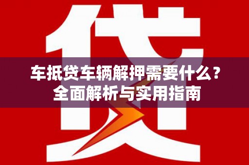 龙安车抵贷车辆解押需要什么？ 全面解析与实用指南