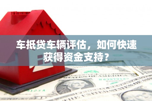 将乐车抵贷车辆评估，如何快速获得资金支持？