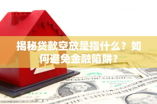 融水揭秘贷款空放是指什么？如何避免金融陷阱？