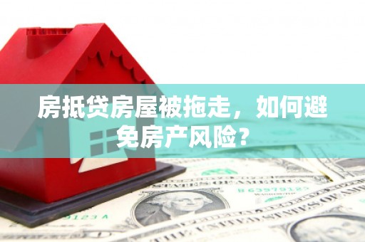 中沙房抵贷房屋被拖走，如何避免房产风险？