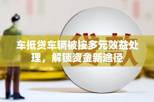 宿豫车抵贷车辆被按多元效益处理，解锁资金新途径