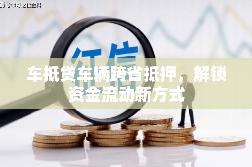 中沙车抵贷车辆跨省抵押，解锁资金流动新方式