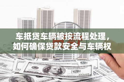 清丰车抵贷车辆被按流程处理，如何确保贷款安全与车辆权益？