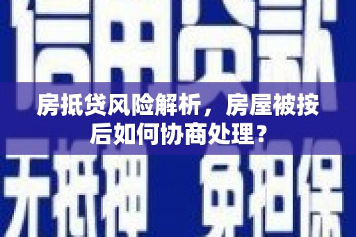 班玛房抵贷风险解析，房屋被按后如何协商处理？