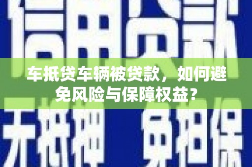 班玛车抵贷车辆被贷款，如何避免风险与保障权益？