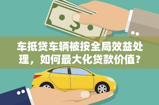 灵宝车抵贷车辆被按全局效益处理，如何最大化贷款价值？
