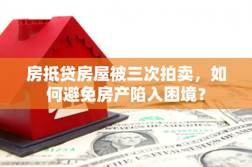 灵宝房抵贷房屋被三次拍卖，如何避免房产陷入困境？