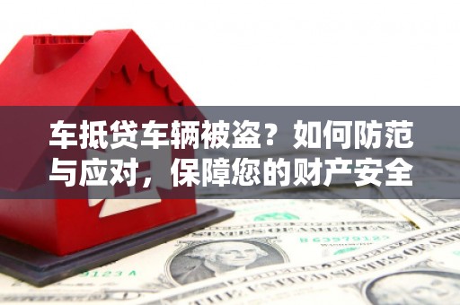 茂林车抵贷车辆被盗？如何防范与应对，保障您的财产安全