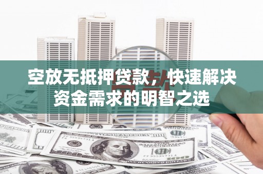 茂林空放无抵押贷款，快速解决资金需求的明智之选