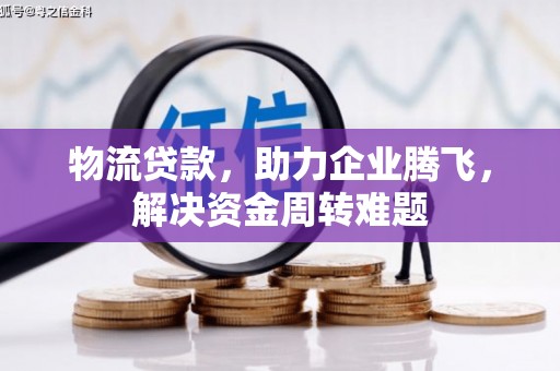 开福物流贷款，助力企业腾飞，解决资金周转难题
