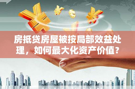 开福房抵贷房屋被按局部效益处理，如何最大化资产价值？