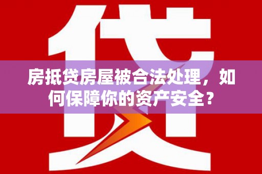 紫云房抵贷房屋被合法处理，如何保障你的资产安全？